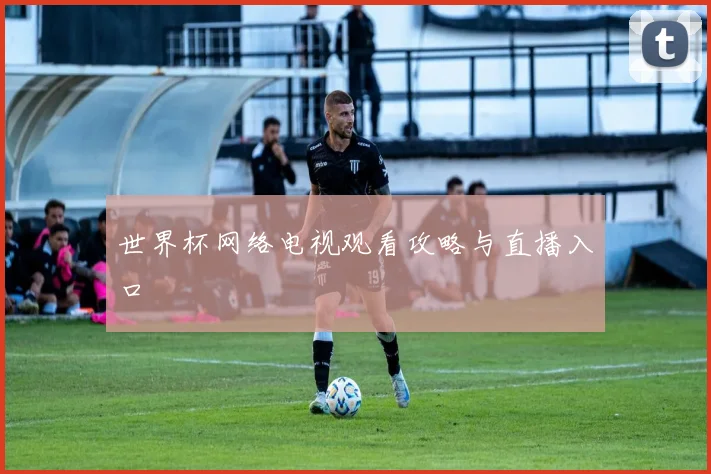 世界杯网络电视观看攻略与直播入口