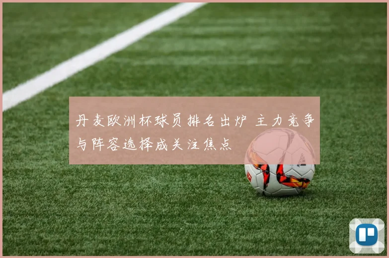 丹麦欧洲杯球员排名出炉 主力竞争与阵容选择成关注焦点