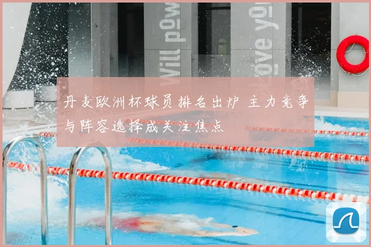 丹麦欧洲杯球员排名出炉 主力竞争与阵容选择成关注焦点
