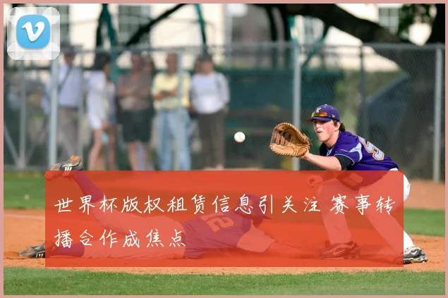 世界杯版权租赁信息引关注 赛事转播合作成焦点