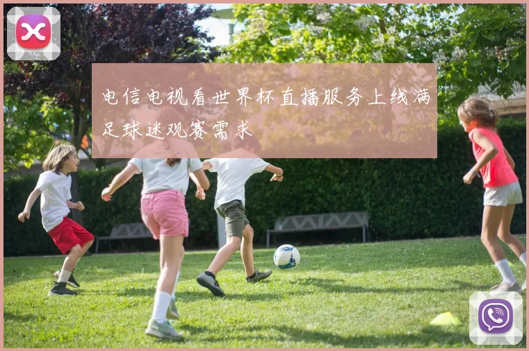 电信电视看世界杯直播服务上线满足球迷观赛需求
