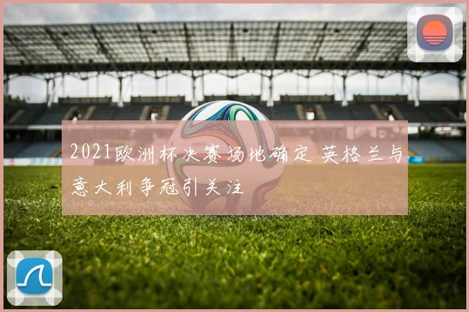 2021欧洲杯决赛场地确定 英格兰与意大利争冠引关注