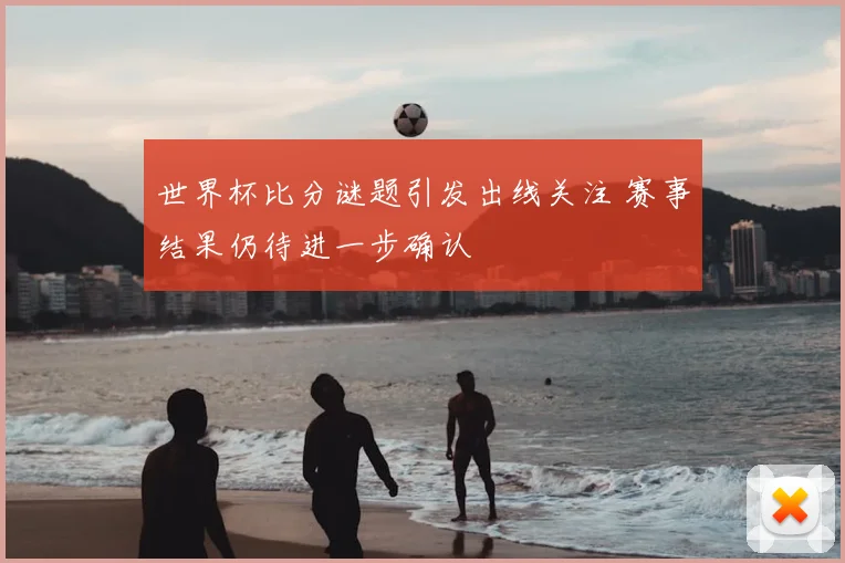 世界杯比分谜题引发出线关注 赛事结果仍待进一步确认