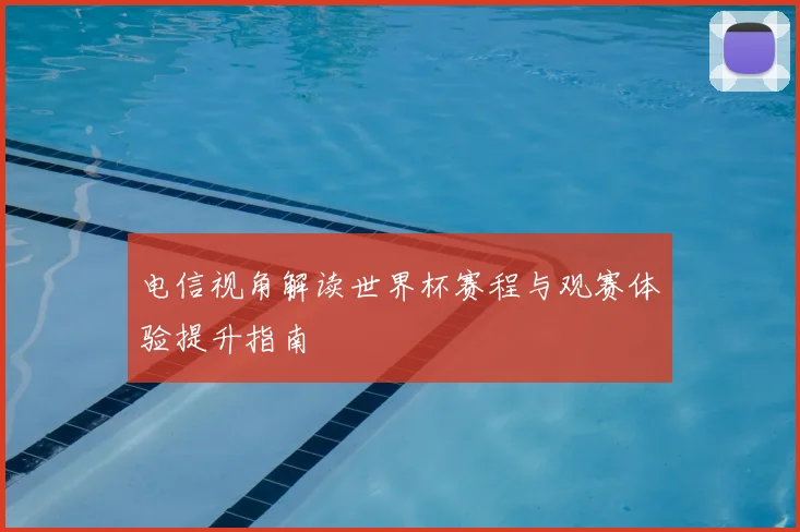 电信视角解读世界杯赛程与观赛体验提升指南