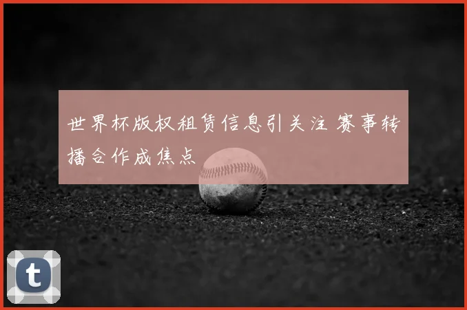 世界杯版权租赁信息引关注 赛事转播合作成焦点