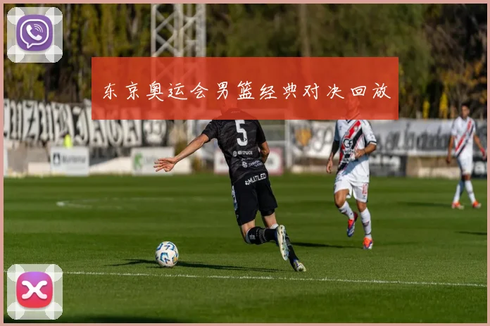 东京奥运会男篮经典对决回放