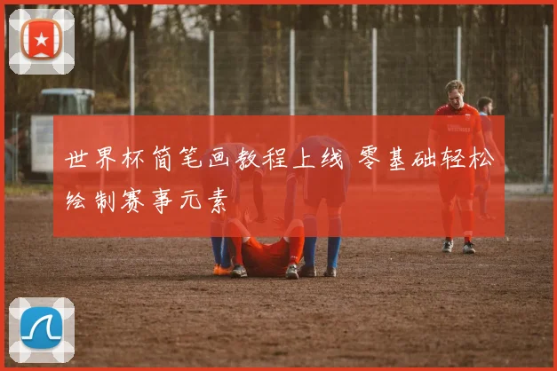 世界杯简笔画教程上线 零基础轻松绘制赛事元素