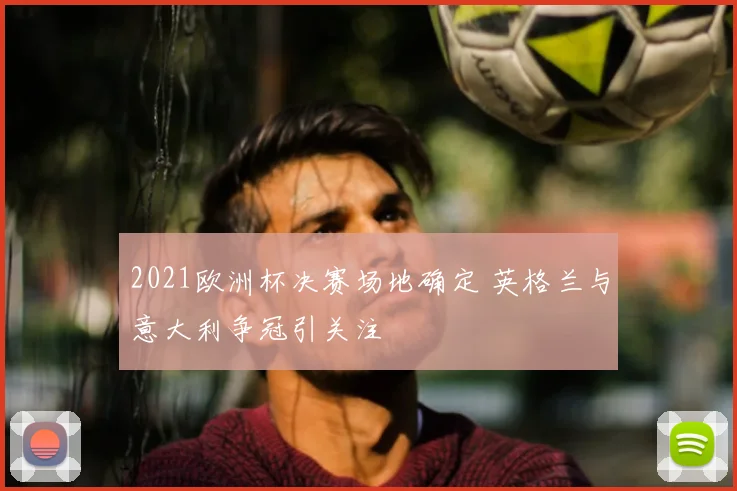2021欧洲杯决赛场地确定 英格兰与意大利争冠引关注