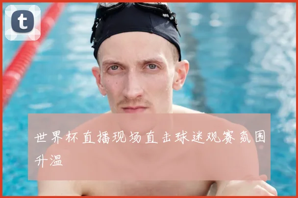 世界杯直播现场直击球迷观赛氛围升温