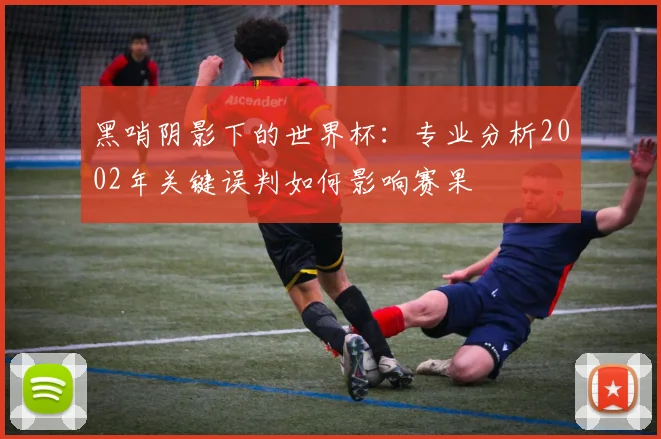 黑哨阴影下的世界杯：专业分析2002年关键误判如何影响赛果