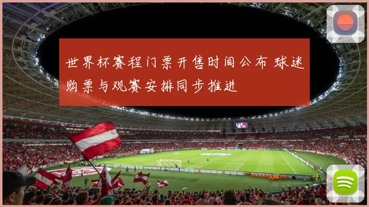世界杯赛程门票开售时间公布 球迷购票与观赛安排同步推进