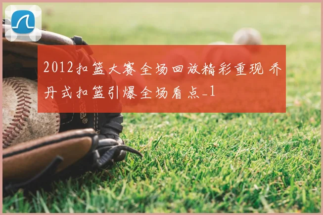 2012扣篮大赛全场回放精彩重现 乔丹式扣篮引爆全场看点_1