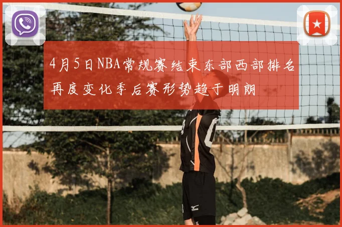 4月5日NBA常规赛结束东部西部排名再度变化季后赛形势趋于明朗