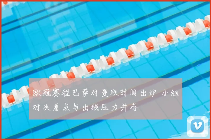 欧冠赛程巴萨对曼联时间出炉 小组对决看点与出线压力并存