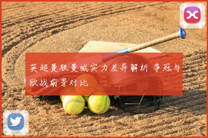 英超曼联曼城实力差异解析 争冠与欧战前景对比