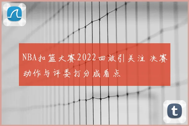 NBA扣篮大赛2022回放引关注 决赛动作与评委打分成看点