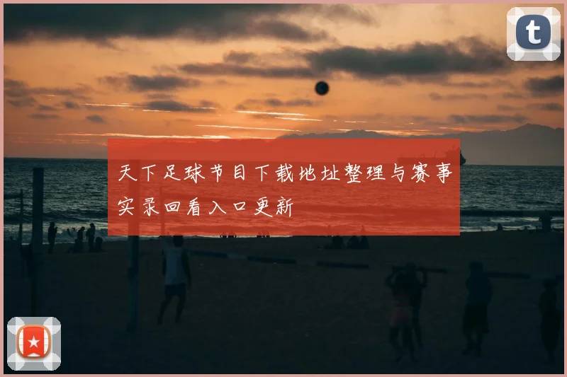天下足球节目下载地址整理与赛事实录回看入口更新