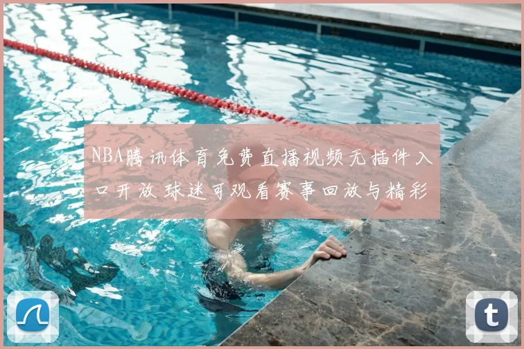 NBA腾讯体育免费直播视频无插件入口开放 球迷可观看赛事回放与精彩集锦