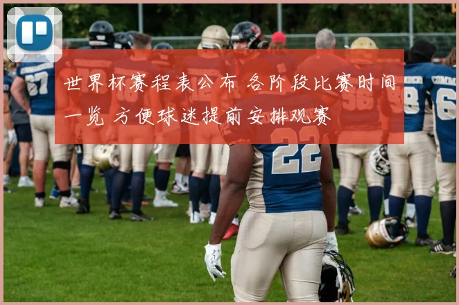 世界杯赛程表公布 各阶段比赛时间一览 方便球迷提前安排观赛