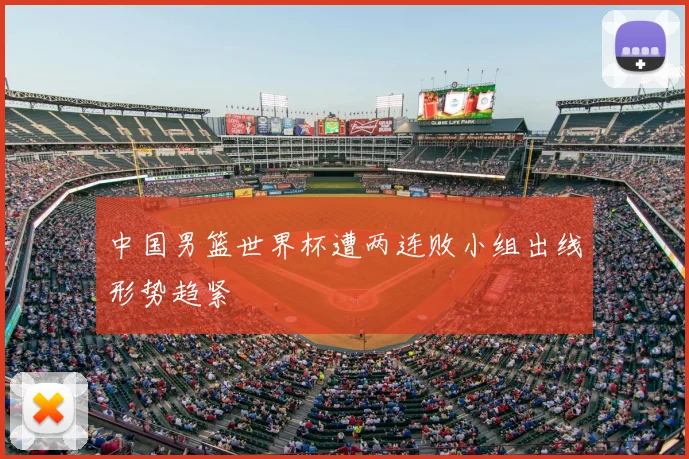 中国男篮世界杯遭两连败小组出线形势趋紧