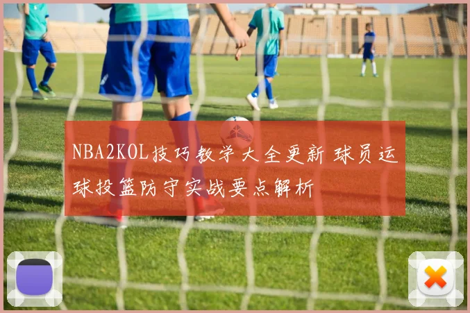 NBA2KOL技巧教学大全更新 球员运球投篮防守实战要点解析