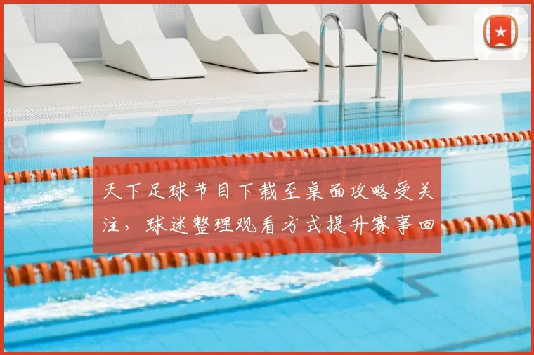 天下足球节目下载至桌面攻略受关注，球迷整理观看方式提升赛事回看效率