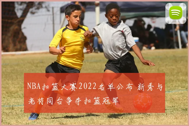 NBA扣篮大赛2022名单公布 新秀与老将同台争夺扣篮冠军