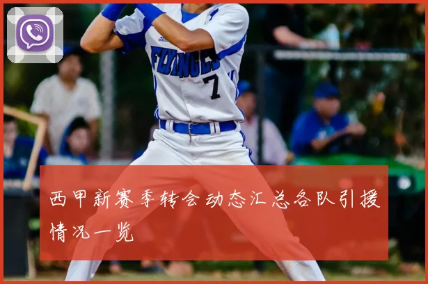 西甲新赛季转会动态汇总各队引援情况一览