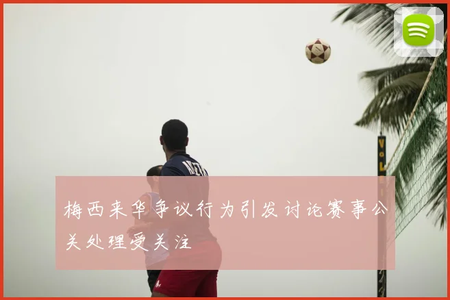 梅西来华争议行为引发讨论赛事公关处理受关注