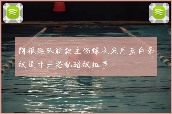 阿根廷队新款主场球衣采用蓝白条纹设计并搭配暗纹细节