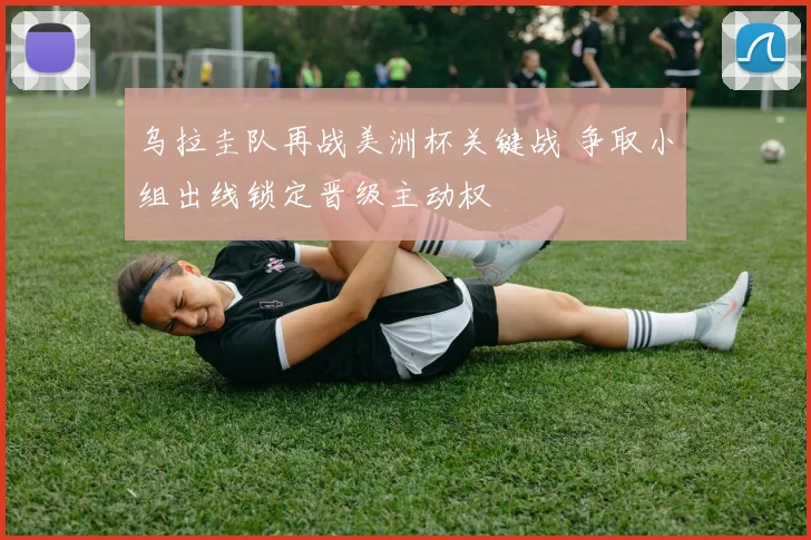 乌拉圭队再战美洲杯关键战 争取小组出线锁定晋级主动权