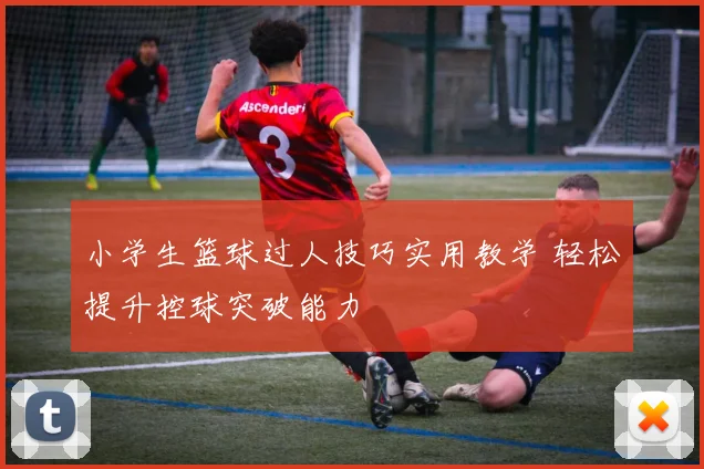 小学生篮球过人技巧实用教学 轻松提升控球突破能力