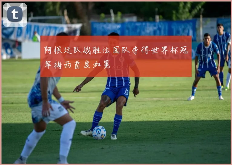 阿根廷队战胜法国队夺得世界杯冠军梅西首度加冕