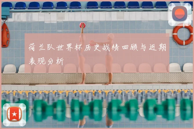 荷兰队世界杯历史战绩回顾与近期表现分析