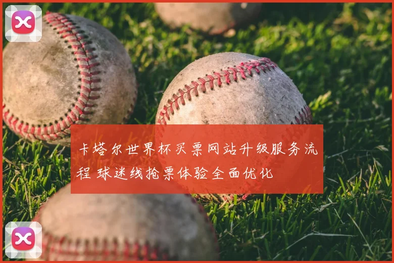 卡塔尔世界杯买票网站升级服务流程 球迷线抢票体验全面优化