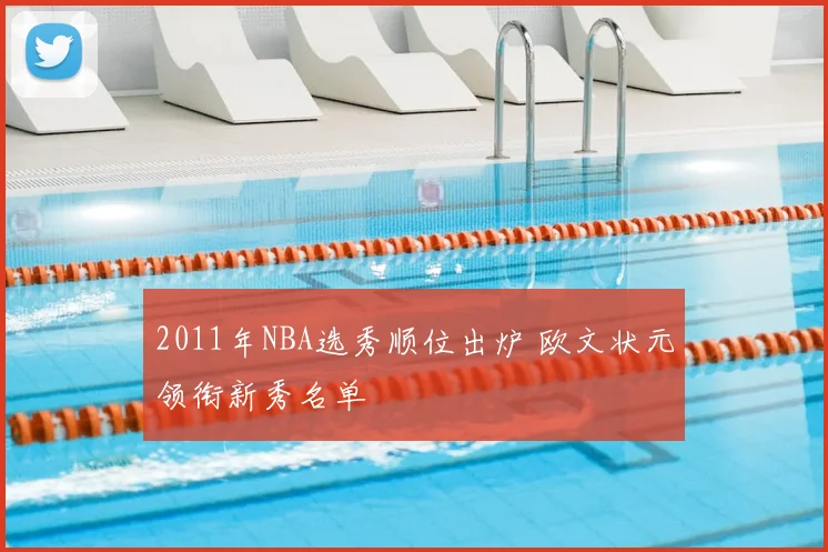 2011年NBA选秀顺位出炉 欧文状元领衔新秀名单