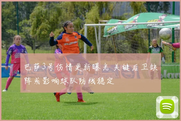 巴萨3号伤情更新曝光 关键后卫缺阵或影响球队防线稳定