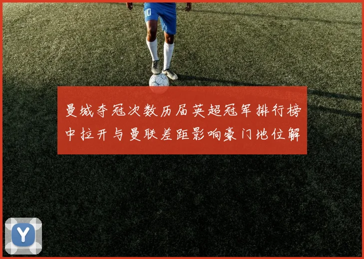 曼城夺冠次数历届英超冠军排行榜中拉开与曼联差距影响豪门地位解读