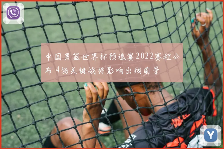 中国男篮世界杯预选赛2022赛程公布 4场关键战将影响出线前景