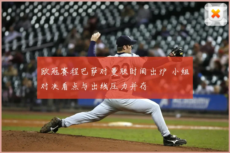 欧冠赛程巴萨对曼联时间出炉 小组对决看点与出线压力并存