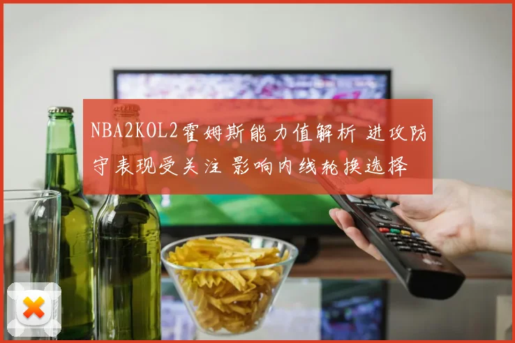 NBA2KOL2霍姆斯能力值解析 进攻防守表现受关注 影响内线轮换选择