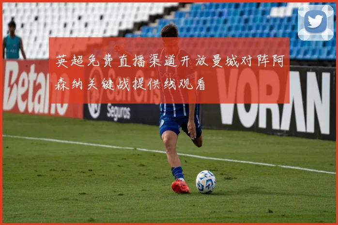 英超免费直播渠道开放曼城对阵阿森纳关键战提供线观看