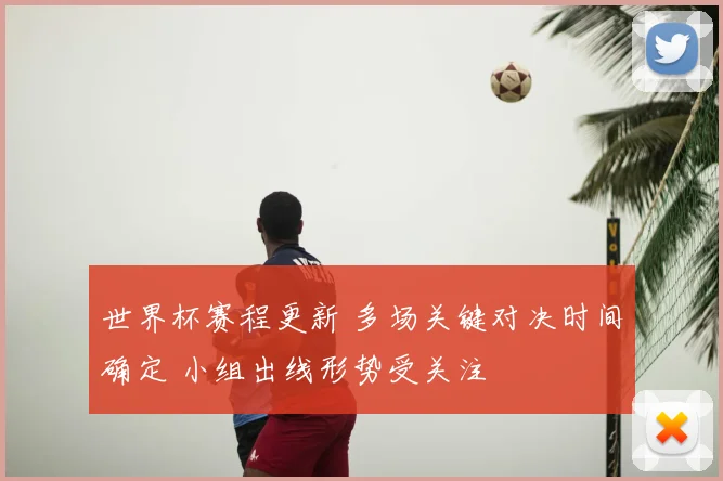 世界杯赛程更新 多场关键对决时间确定 小组出线形势受关注