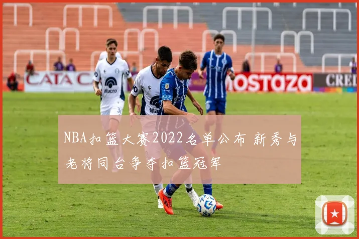 NBA扣篮大赛2022名单公布 新秀与老将同台争夺扣篮冠军