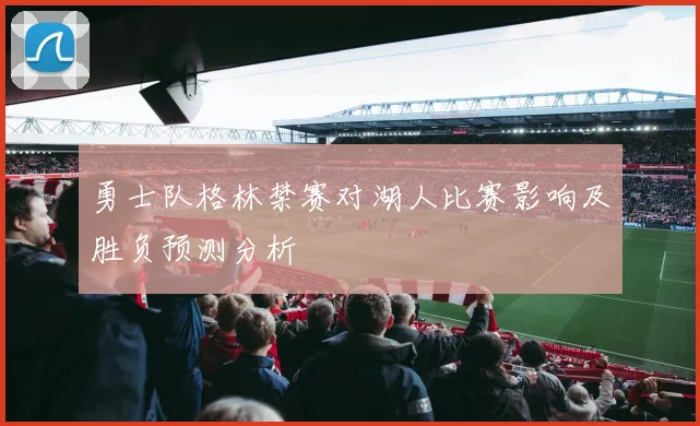 勇士队格林禁赛对湖人比赛影响及胜负预测分析