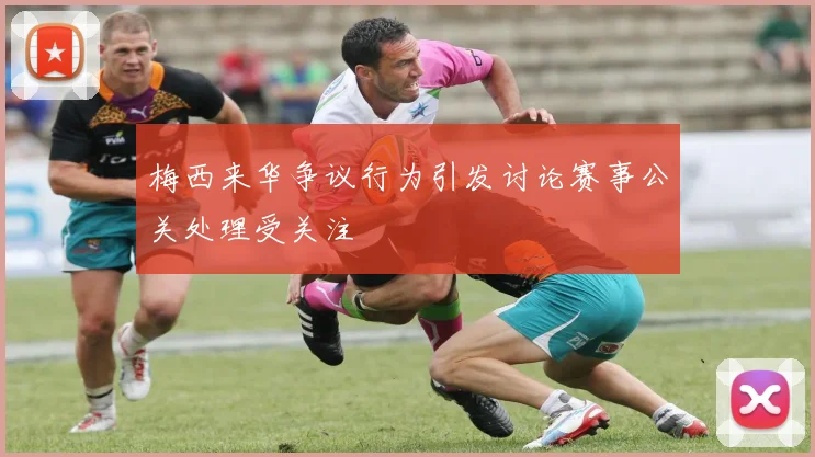 梅西来华争议行为引发讨论赛事公关处理受关注