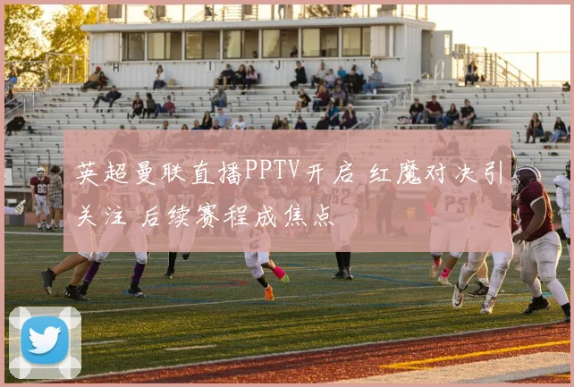 英超曼联直播PPTV开启 红魔对决引关注 后续赛程成焦点