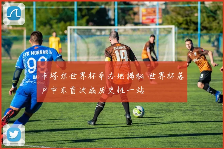 卡塔尔世界杯举办地揭秘 世界杯落户中东首次成历史性一站