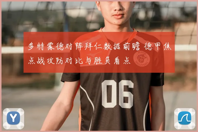 多特蒙德对阵拜仁数据前瞻 德甲焦点战攻防对比与胜负看点