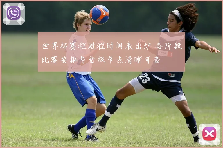 世界杯赛程进程时间表出炉 各阶段比赛安排与晋级节点清晰可查